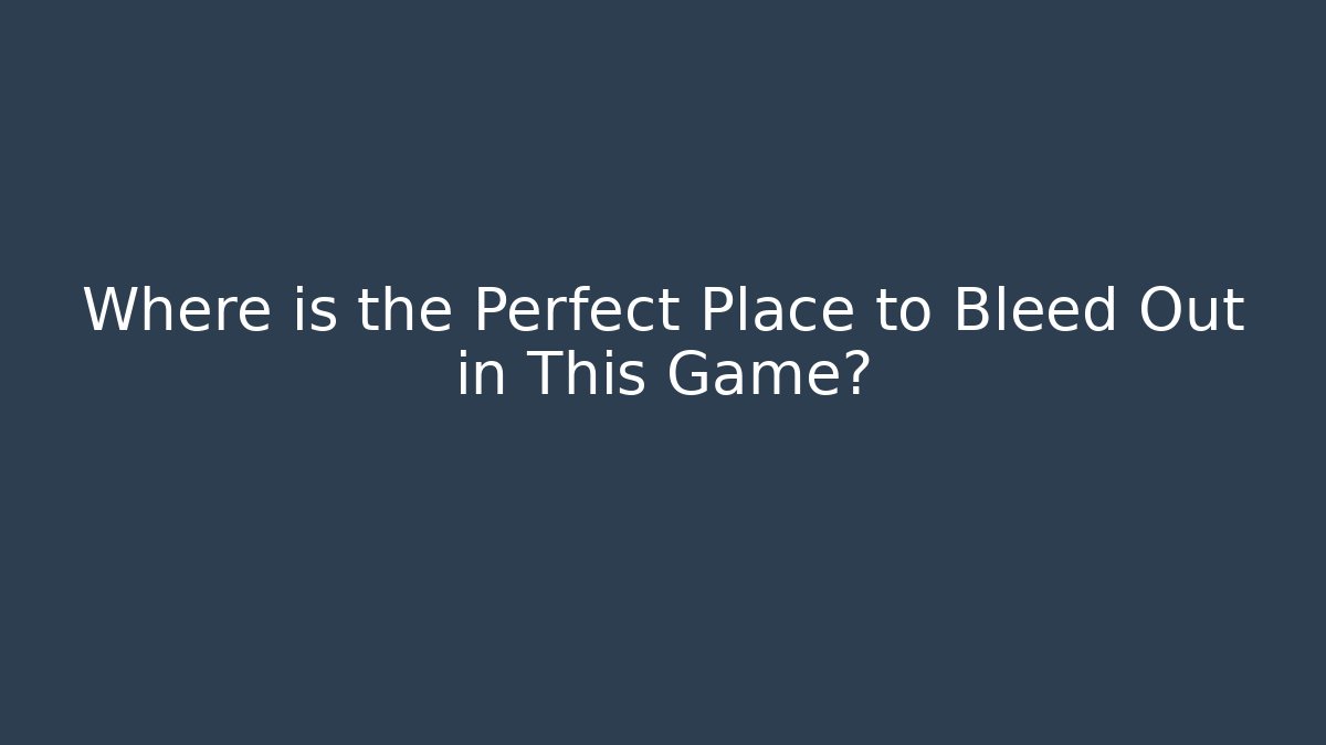 Where is the Perfect Place to Bleed Out in This Game?