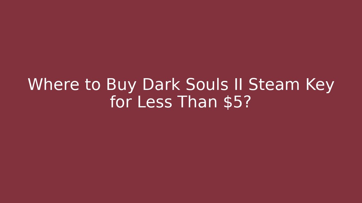 Where to Buy Dark Souls II Steam Key for Less Than $5?