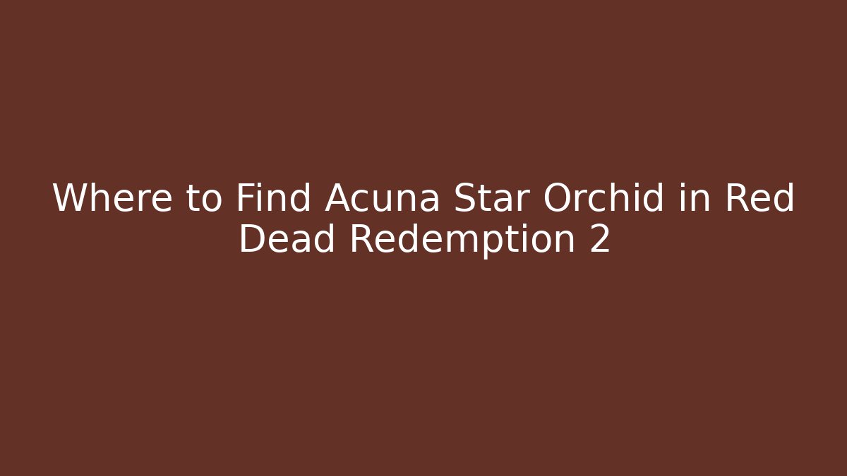 Where to Find Acuña Star Orchid in Red Dead Redemption 2
