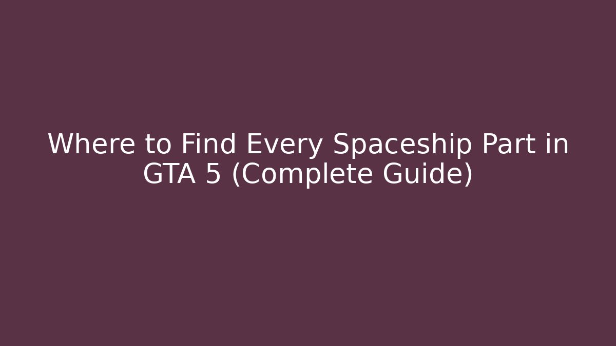 Where to Find Every Spaceship Part in GTA 5 (Complete Guide)