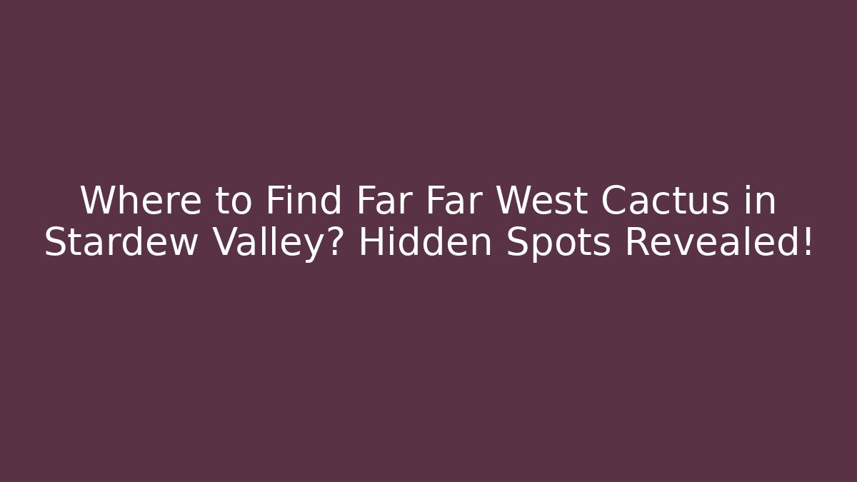 Where to Find Far Far West Cactus in Stardew Valley? Hidden Spots Revealed!