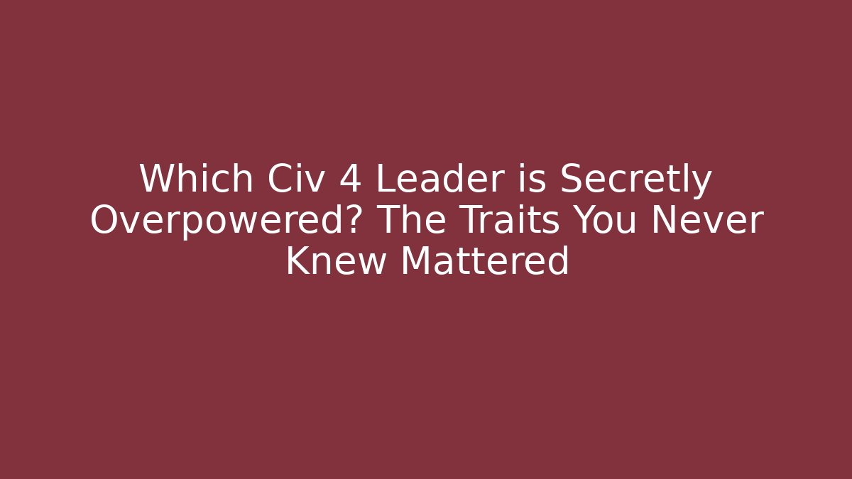 Which Civ 4 Leader is Secretly Overpowered? The Traits You Never Knew Mattered