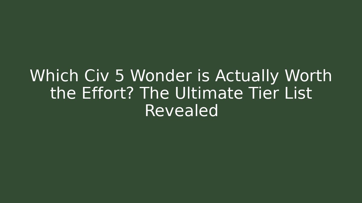 Which Civ 5 Wonder is Actually Worth the Effort? The Ultimate Tier List Revealed