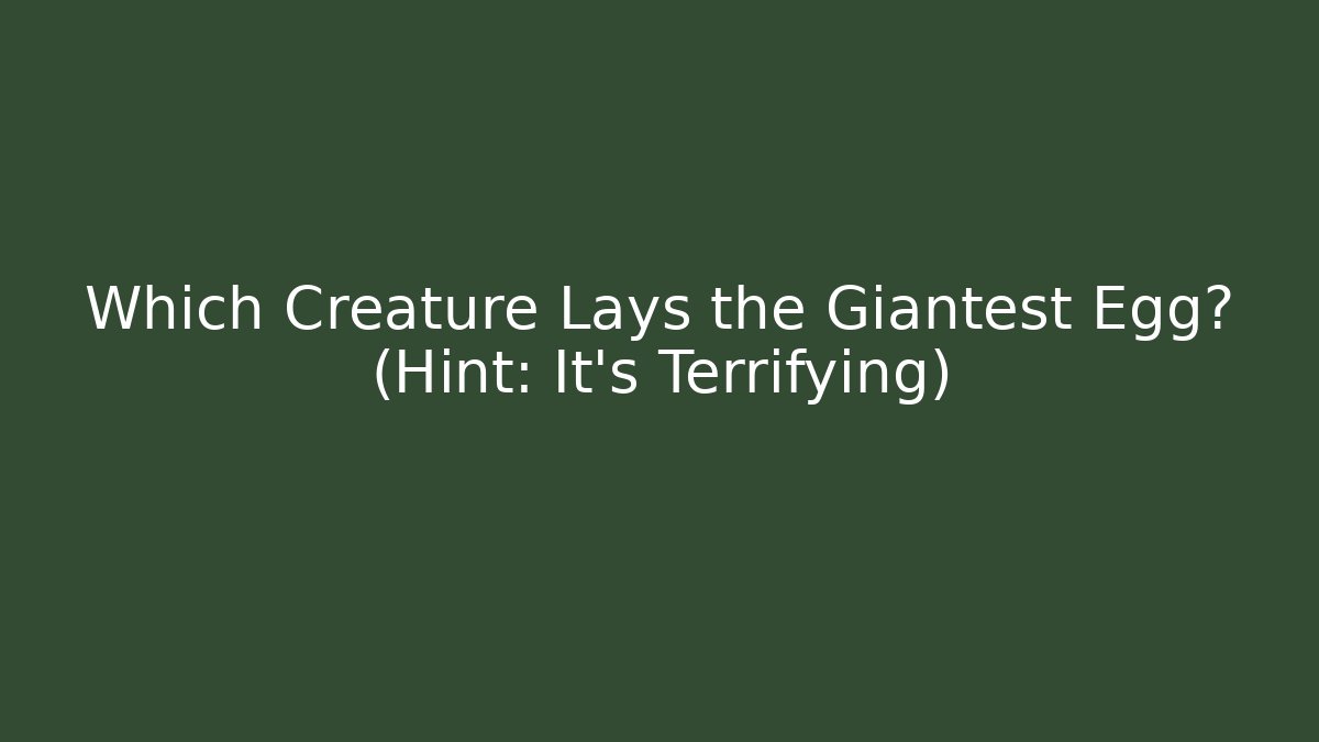 Which Creature Lays the Giantest Egg? (Hint: It’s Terrifying)