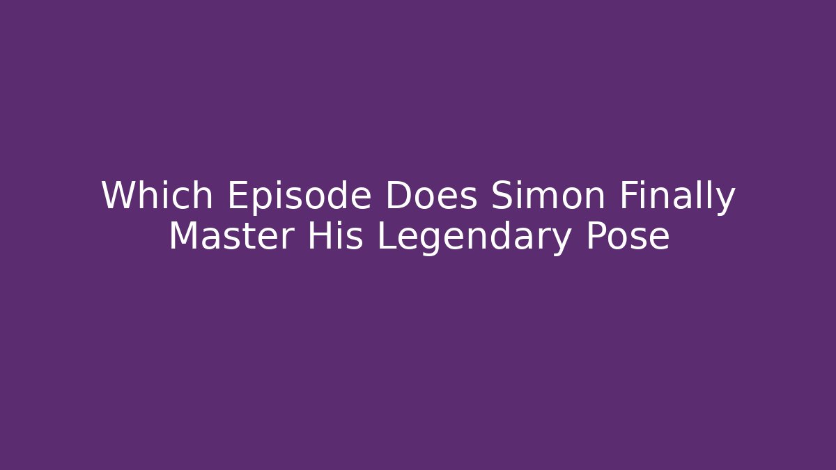 Which Episode Does Simon Finally Master His Legendary Pose