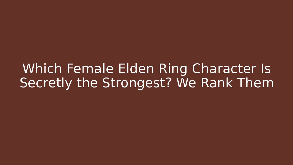 Which Female Elden Ring Character Is Secretly the Strongest? We Rank Them