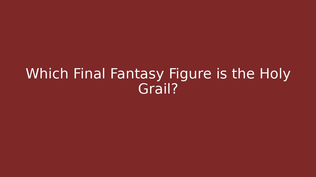 Which Final Fantasy Figure is the Holy Grail?