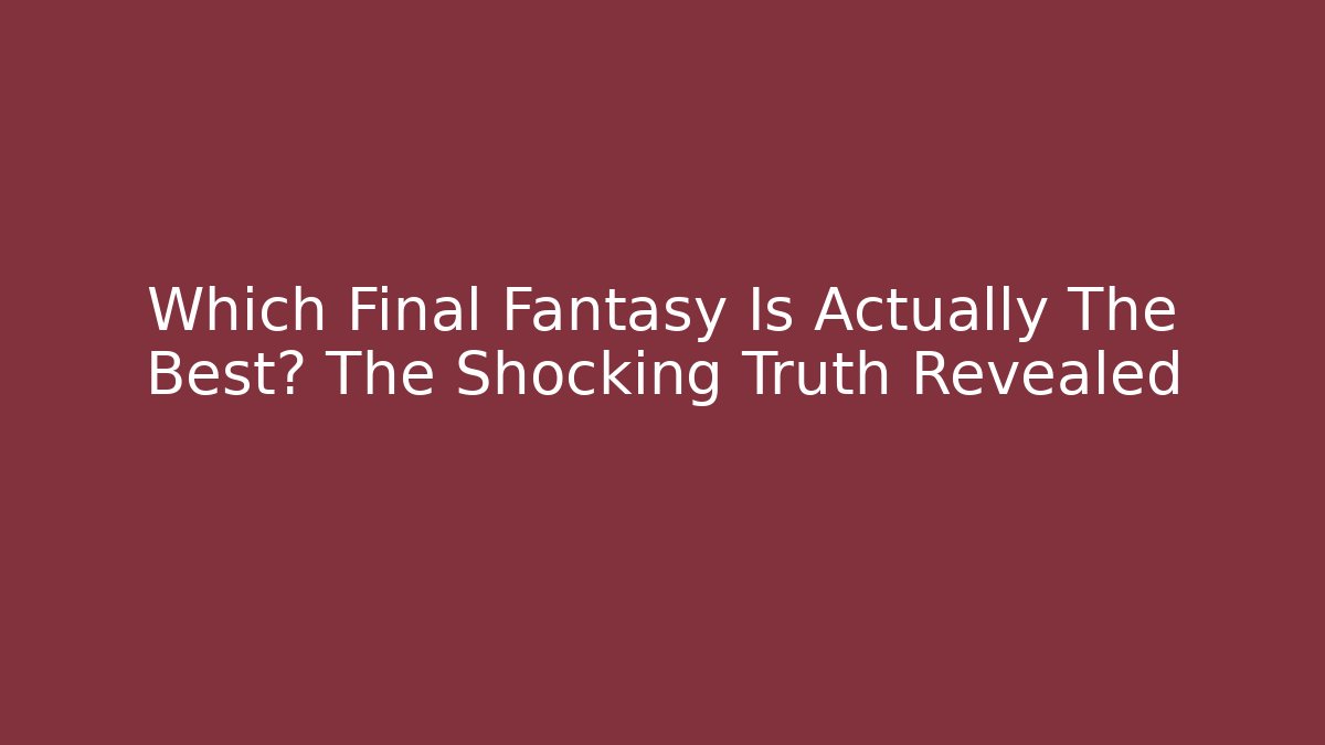 Which Final Fantasy Is Actually The Best? The Shocking Truth Revealed