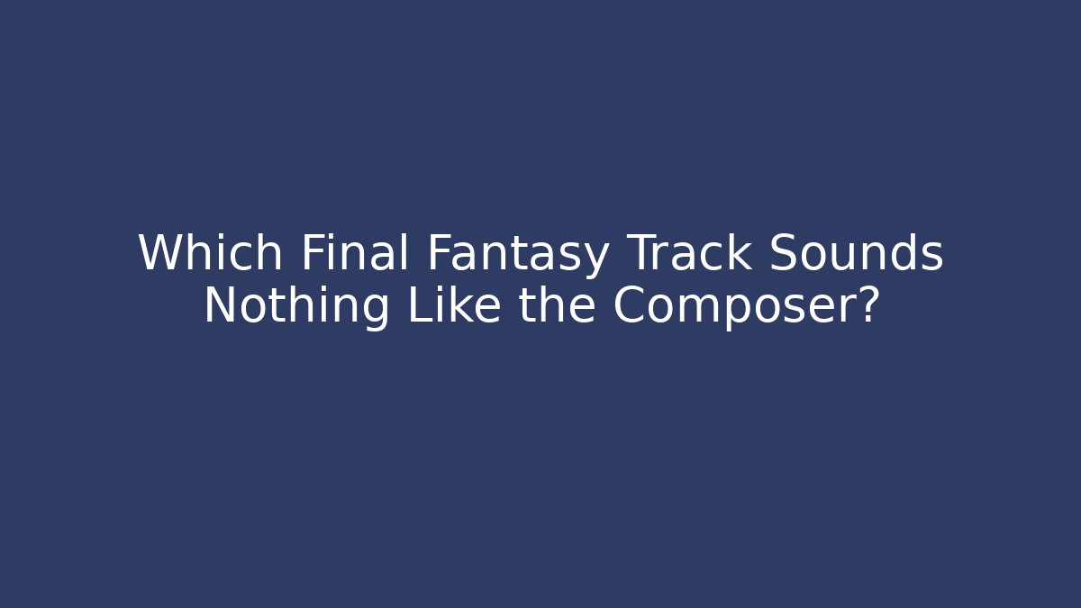 Which Final Fantasy Track Sounds Nothing Like the Composer?