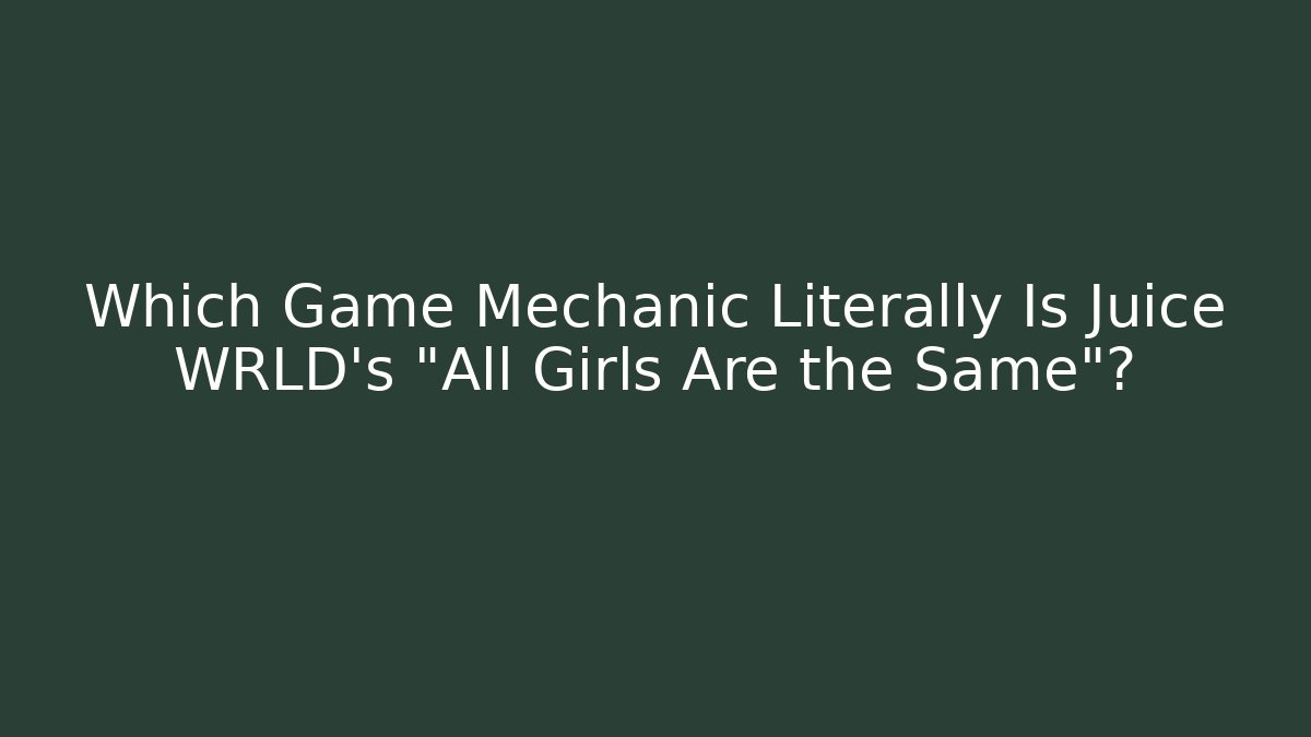 Which Game Mechanic Literally Is Juice WRLD's "All Girls Are the Same"?
