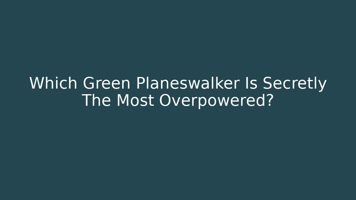Which Green Planeswalker Is Secretly The Most Overpowered?
