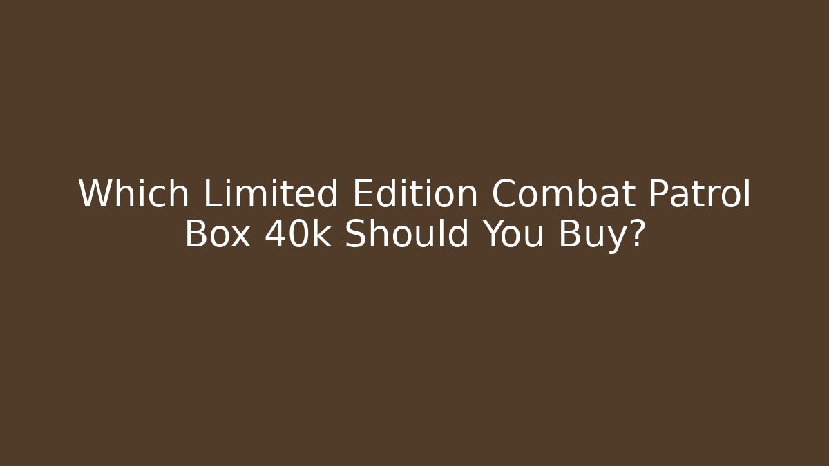 Which Limited Edition Combat Patrol Box 40k Should You Buy?