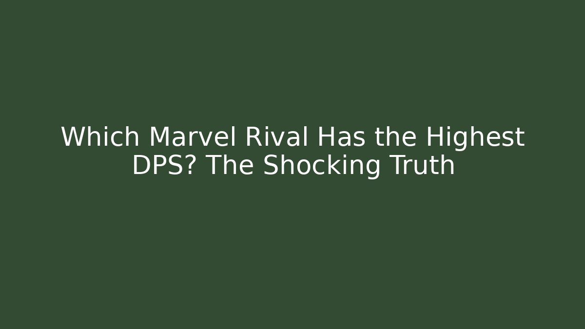 Which Marvel Rival Has the Highest DPS? The Shocking Truth