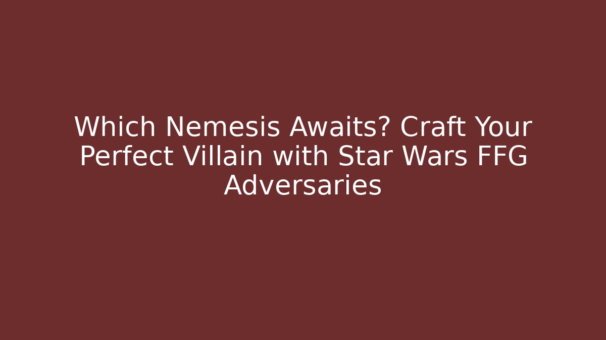 Which Nemesis Awaits? Craft Your Perfect Villain with Star Wars FFG Adversaries