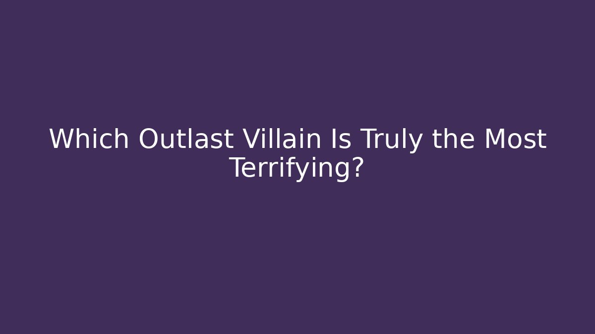 Which Outlast Villain Is Truly the Most Terrifying?