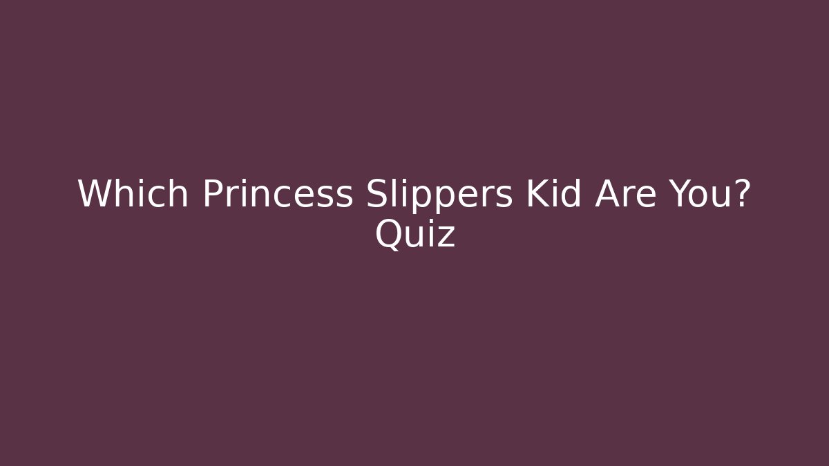 Which Princess Slippers Kid Are You? Quiz - Boomer Naturals