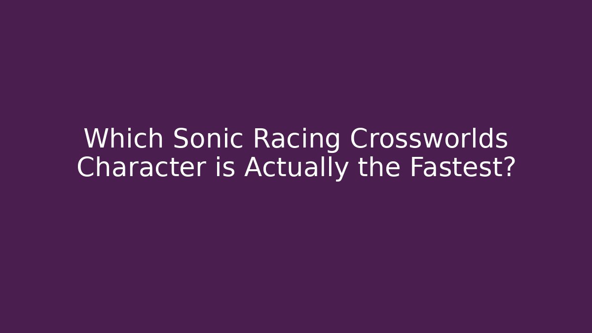 Which Sonic Racing Crossworlds Character is Actually the Fastest?