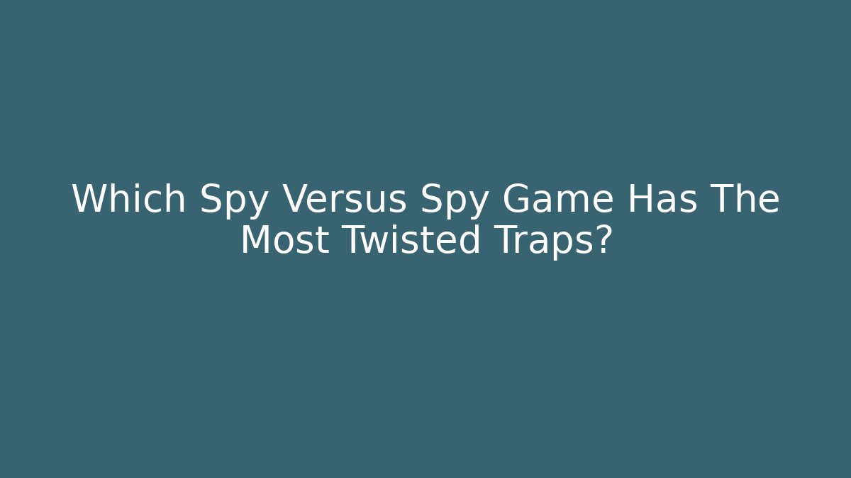 Which Spy Versus Spy Game Has The Most Twisted Traps?