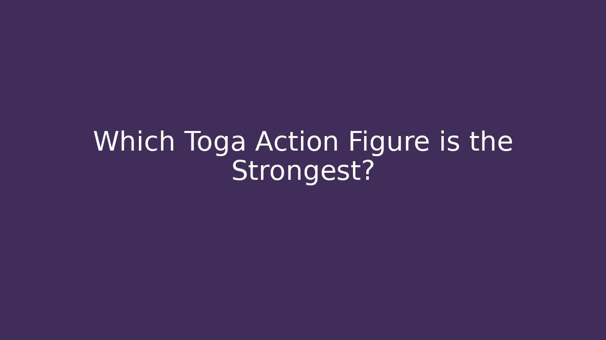 Which Toga Action Figure is the Strongest?