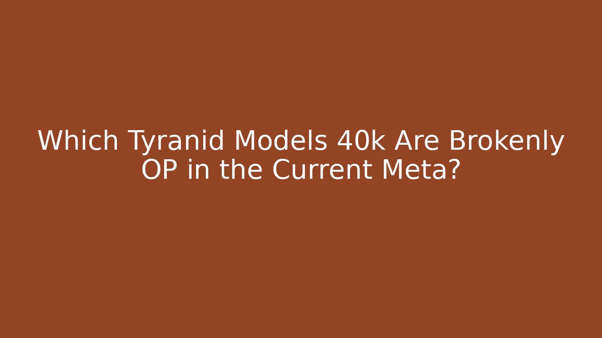 Which Tyranid Models 40k Are Brokenly OP in the Current Meta?