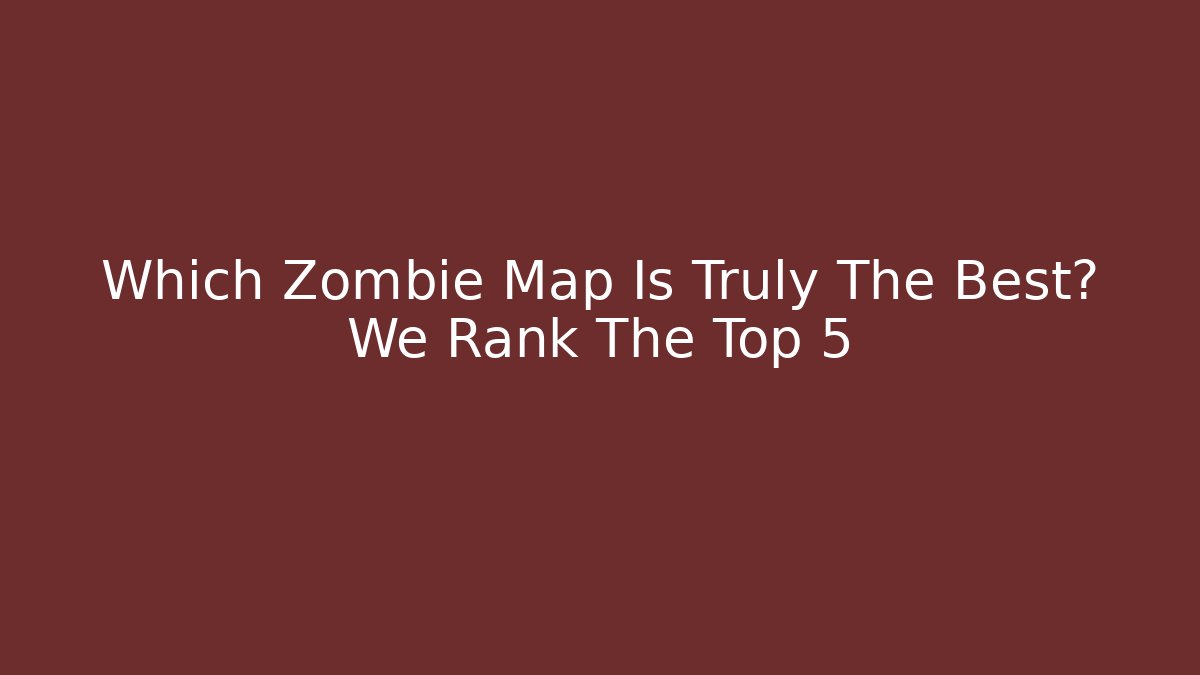 Which Zombie Map Is Truly The Best? We Rank The Top 5