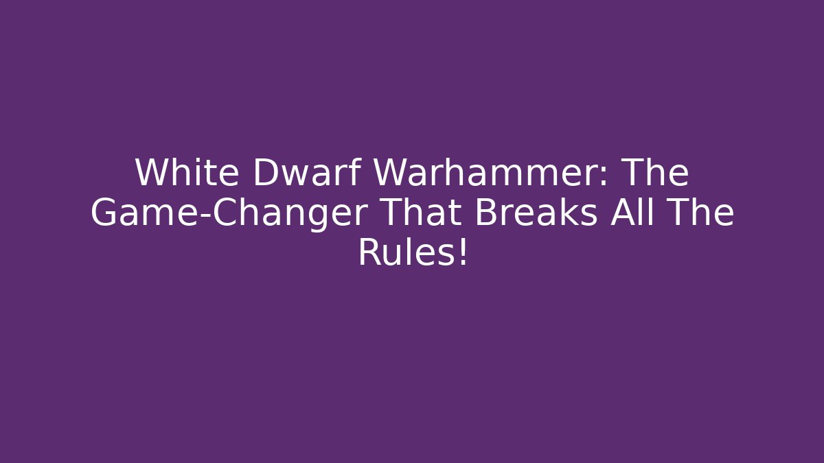 White Dwarf Warhammer: The Game-Changer That Breaks All The Rules!