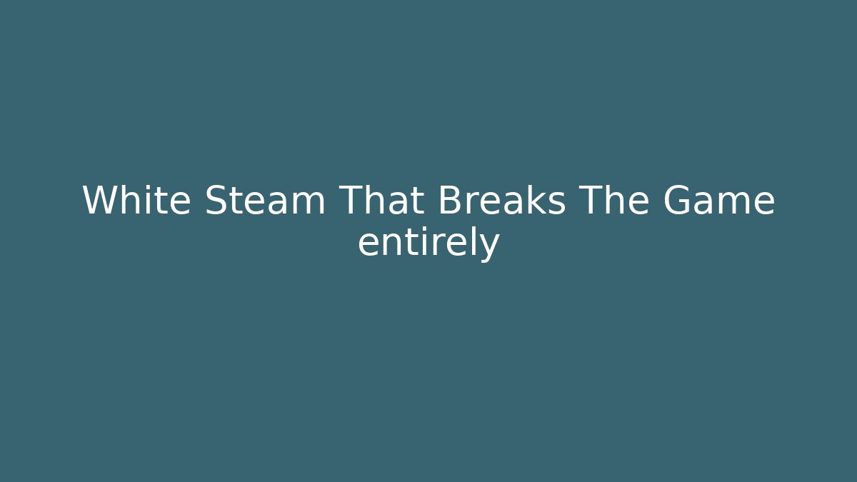 White Steam That Breaks The Game entirely
