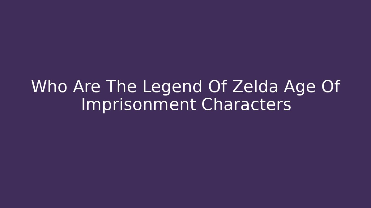 Who Are The Legend Of Zelda Age Of Imprisonment Characters