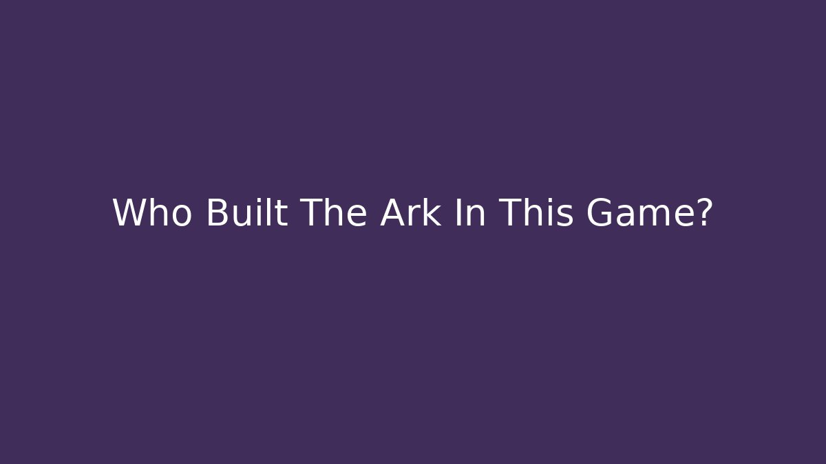 Who Built The Ark In This Game?