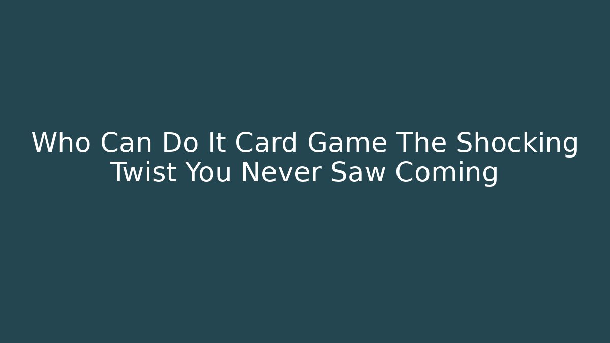 Who Can Do It Card Game The Shocking Twist You Never Saw Coming