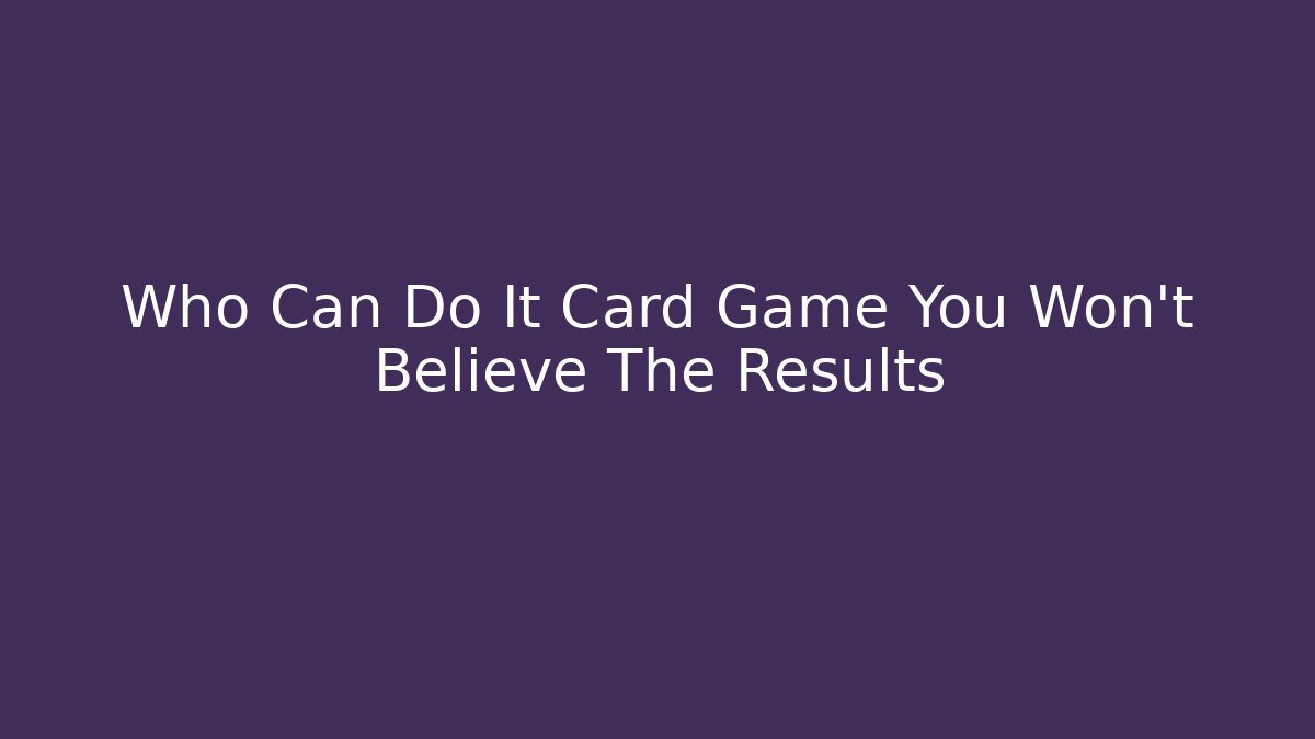 Who Can Do It Card Game You Won't Believe The Results