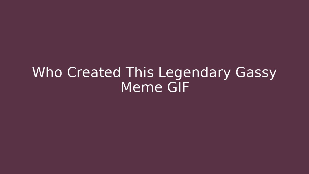 Who Created This Legendary Gassy Meme GIF