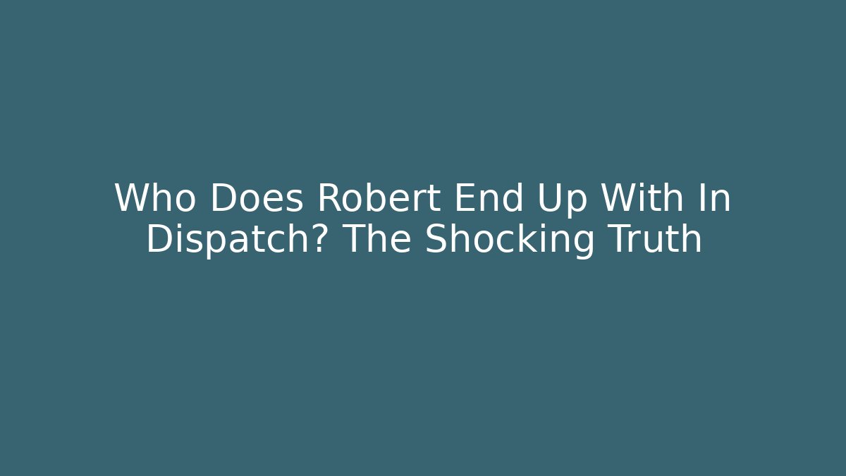 Who Does Robert End Up With In Dispatch? The Shocking Truth - Boomer Naturals