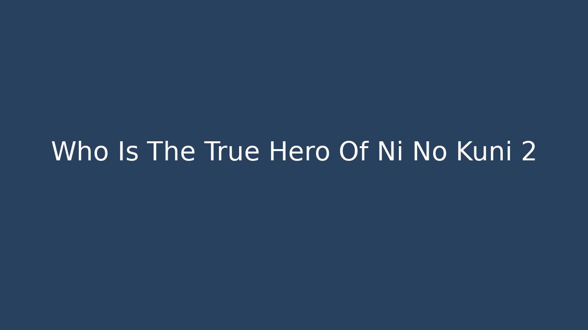 Who Is The True Hero Of Ni No Kuni 2