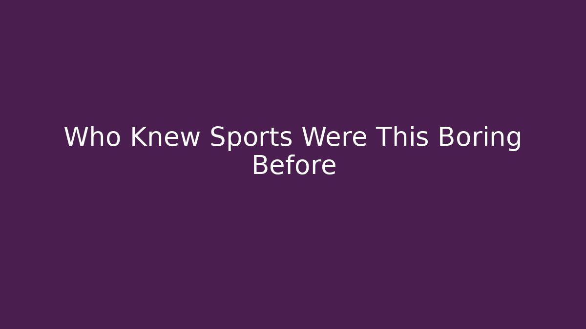 Who Knew Sports Were This Boring Before
