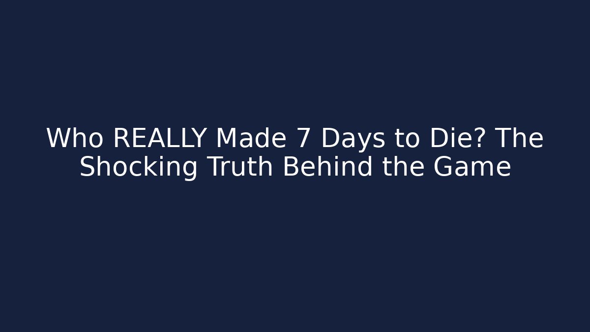 Who REALLY Made 7 Days to Die? The Shocking Truth Behind the Game