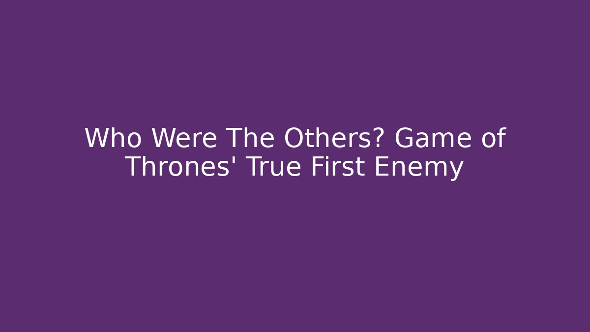 Who Were The Others? Game of Thrones' True First Enemy