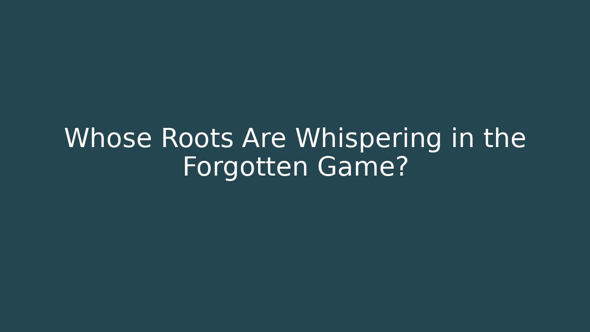 Whose Roots Are Whispering in the Forgotten Game?