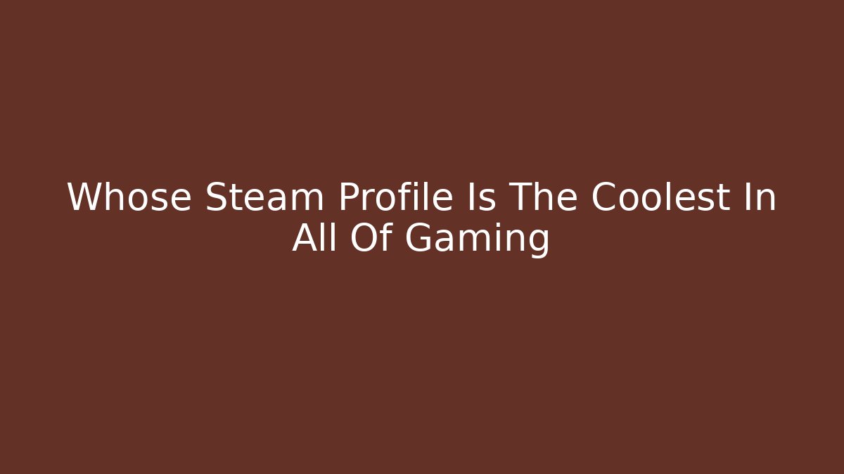 Whose Steam Profile Is The Coolest In All Of Gaming - Boomer Naturals