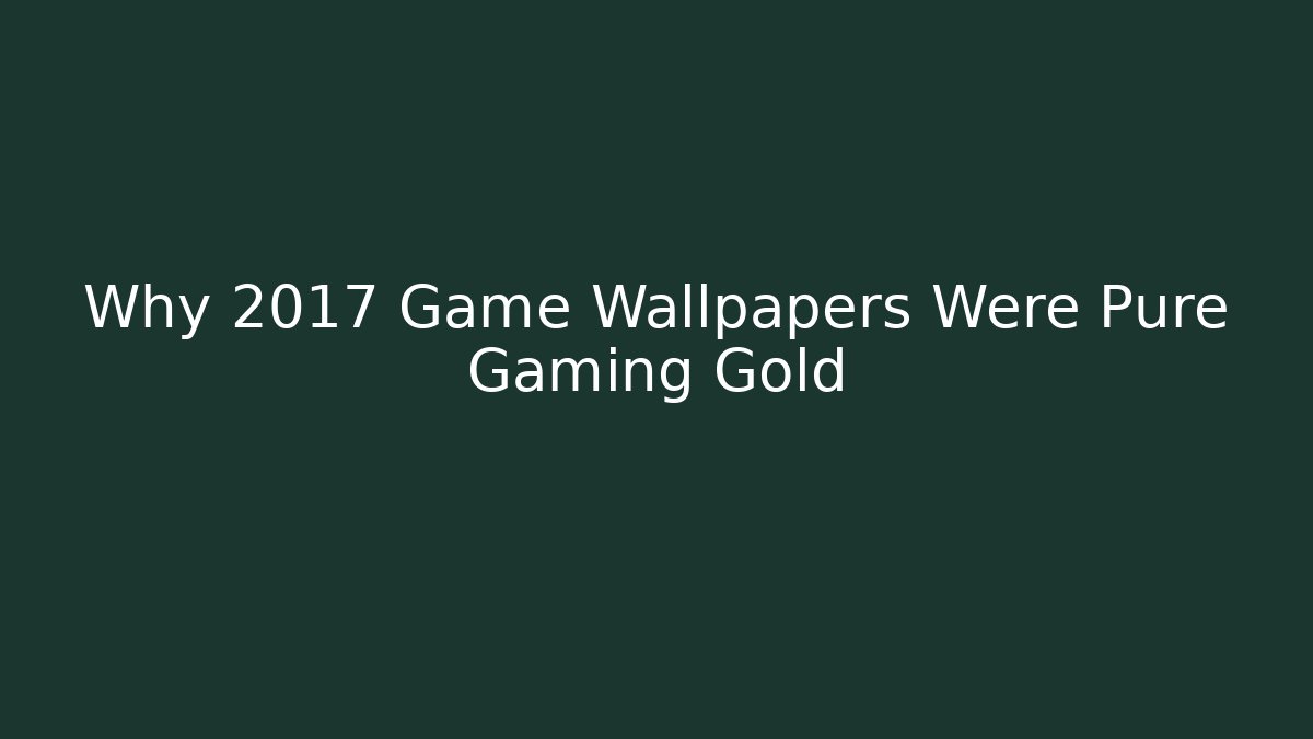 Why 2017 Game Wallpapers Were Pure Gaming Gold
