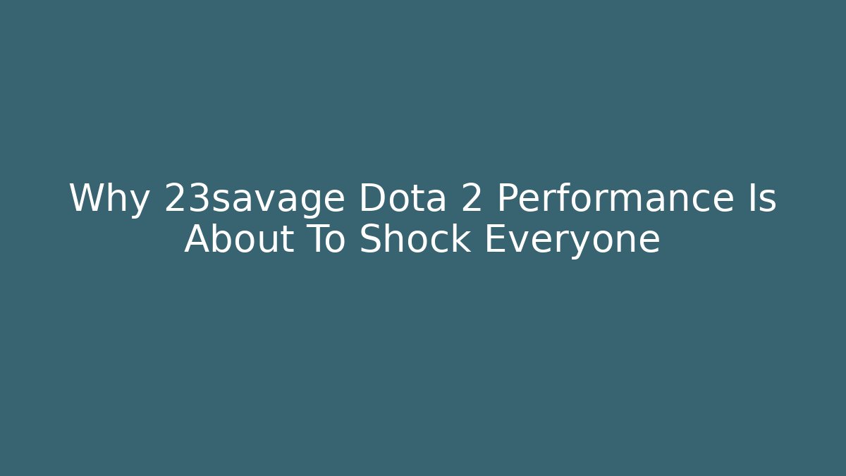 Why 23savage Dota 2 Performance Is About To Shock Everyone