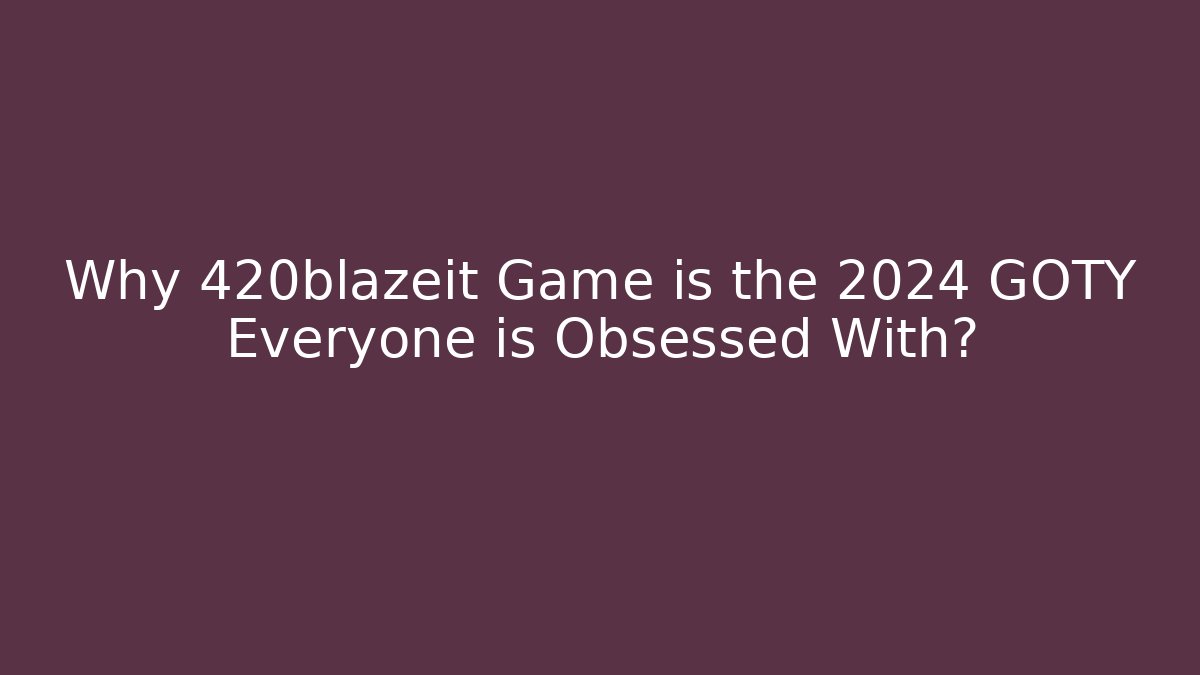 Why 420blazeit Game is the 2024 GOTY Everyone is Obsessed With?