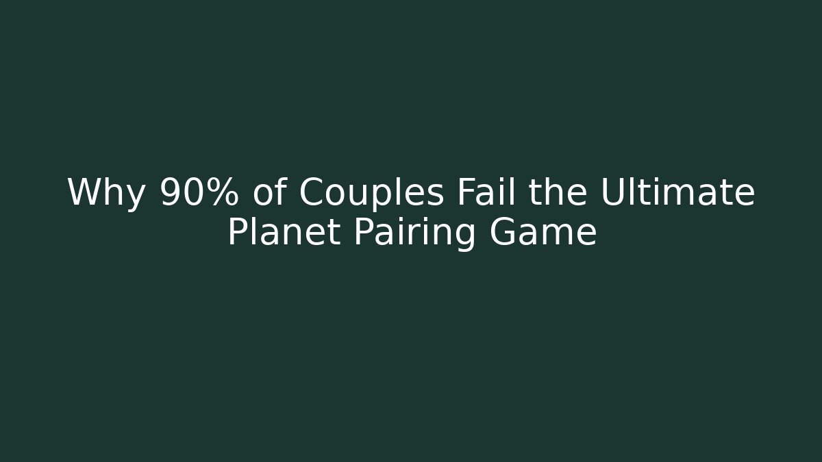 Why 90% of Couples Fail the Ultimate Planet Pairing Game