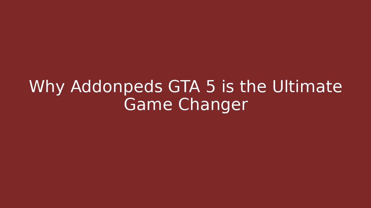 Why Addonpeds GTA 5 is the Ultimate Game Changer