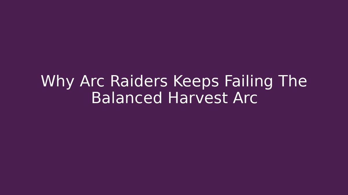 Why Arc Raiders Keeps Failing The Balanced Harvest Arc