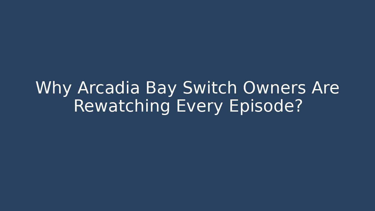 Why Arcadia Bay Switch Owners Are Rewatching Every Episode? - Boomer Naturals