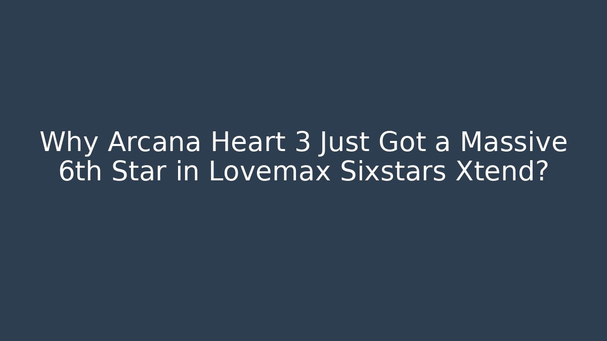 Why Arcana Heart 3 Just Got a Massive 6th Star in Lovemax Sixstars Xtend?