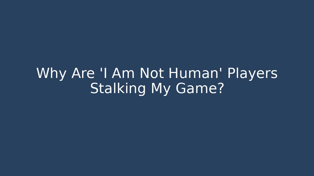 Why Are 'I Am Not Human' Players Stalking My Game?