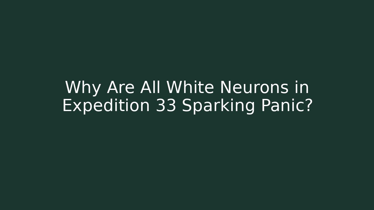 Why Are All White Neurons in Expedition 33 Sparking Panic?