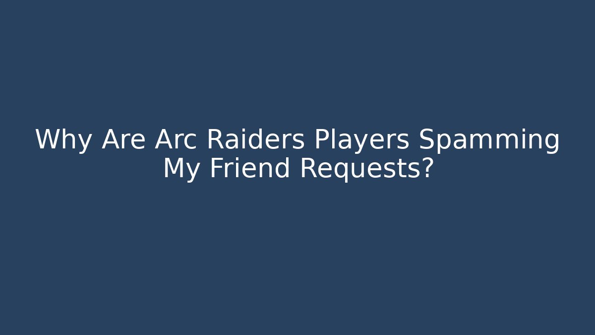 Why Are Arc Raiders Players Spamming My Friend Requests?